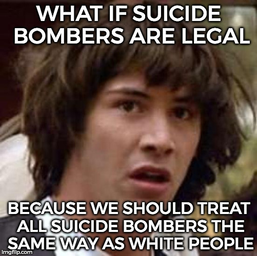 Conspiracy Keanu | WHAT IF SUICIDE BOMBERS ARE LEGAL; BECAUSE WE SHOULD TREAT ALL SUICIDE BOMBERS THE SAME WAY AS WHITE PEOPLE | image tagged in memes,conspiracy keanu | made w/ Imgflip meme maker