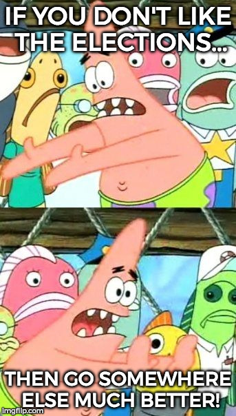 tbh its much simple | IF YOU DON'T LIKE THE ELECTIONS... THEN GO SOMEWHERE ELSE MUCH BETTER! | image tagged in memes,put it somewhere else patrick | made w/ Imgflip meme maker