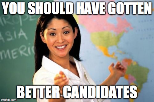 Unhelpful High School Teacher | YOU SHOULD HAVE GOTTEN; BETTER CANDIDATES | image tagged in memes,unhelpful high school teacher | made w/ Imgflip meme maker