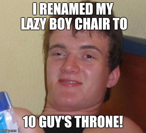 10 Guy Meme | I RENAMED MY LAZY BOY CHAIR TO; 10 GUY'S THRONE! | image tagged in memes,10 guy | made w/ Imgflip meme maker