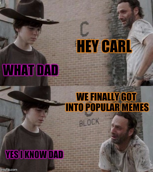 About time, too! | HEY CARL; WHAT DAD; WE FINALLY GOT INTO POPULAR MEMES; YES I KNOW DAD | image tagged in memes,rick and carl | made w/ Imgflip meme maker