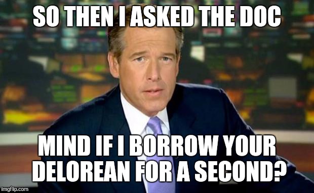 And this is how he got there. | SO THEN I ASKED THE DOC; MIND IF I BORROW YOUR DELOREAN FOR A SECOND? | image tagged in memes,brian williams was there | made w/ Imgflip meme maker