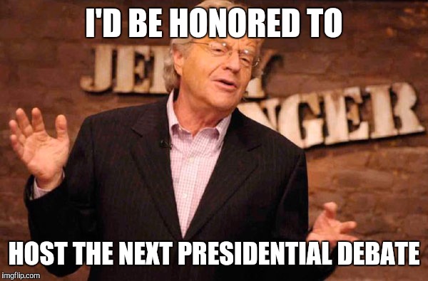 Jerry Springer | I'D BE HONORED TO; HOST THE NEXT PRESIDENTIAL DEBATE | image tagged in jerry springer | made w/ Imgflip meme maker