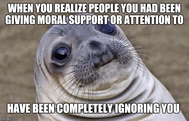 Awkward Moment Sealion Meme |  WHEN YOU REALIZE PEOPLE YOU HAD BEEN GIVING MORAL SUPPORT OR ATTENTION TO; HAVE BEEN COMPLETELY IGNORING YOU | image tagged in memes,awkward moment sealion | made w/ Imgflip meme maker