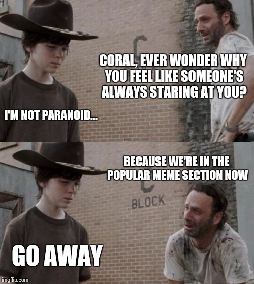 Rick and Carl Meme |  CORAL, EVER WONDER WHY YOU FEEL LIKE SOMEONE'S ALWAYS STARING AT YOU? I'M NOT PARANOID... BECAUSE WE'RE IN THE POPULAR MEME SECTION NOW; GO AWAY | image tagged in memes,rick and carl | made w/ Imgflip meme maker