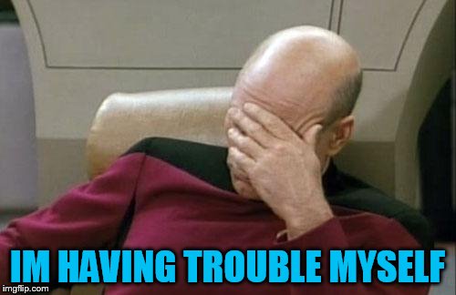Captain Picard Facepalm Meme | IM HAVING TROUBLE MYSELF | image tagged in memes,captain picard facepalm | made w/ Imgflip meme maker