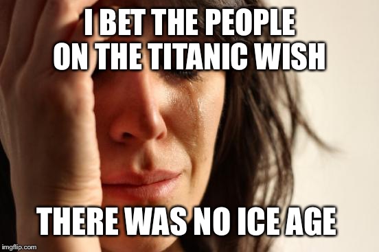 First World Problems Meme | I BET THE PEOPLE ON THE TITANIC WISH; THERE WAS NO ICE AGE | image tagged in memes,first world problems | made w/ Imgflip meme maker
