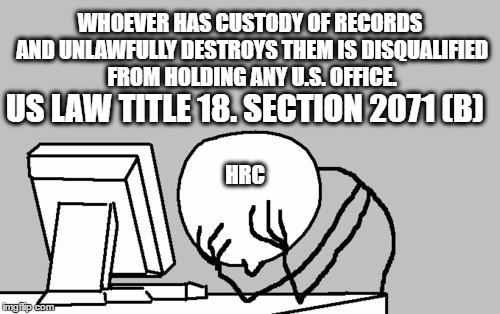 Computer Guy Facepalm Meme | WHOEVER HAS CUSTODY OF RECORDS AND UNLAWFULLY DESTROYS THEM IS DISQUALIFIED FROM HOLDING ANY U.S. OFFICE. US LAW TITLE 18. SECTION 2071 (B); HRC | image tagged in memes,computer guy facepalm | made w/ Imgflip meme maker