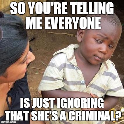 Third World Skeptical Kid | SO YOU'RE TELLING ME EVERYONE; IS JUST IGNORING THAT SHE'S A CRIMINAL? | image tagged in memes,third world skeptical kid | made w/ Imgflip meme maker