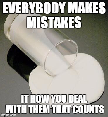 milk | EVERYBODY MAKES MISTAKES; IT HOW YOU DEAL WITH THEM THAT COUNTS | image tagged in milk | made w/ Imgflip meme maker