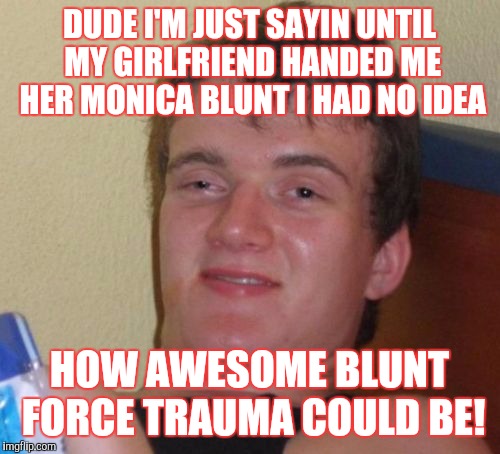 10 Guy | DUDE I'M JUST SAYIN UNTIL MY GIRLFRIEND HANDED ME HER MONICA BLUNT I HAD NO IDEA; HOW AWESOME BLUNT FORCE TRAUMA COULD BE! | image tagged in memes,10 guy | made w/ Imgflip meme maker
