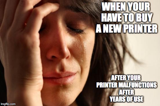 Printer | WHEN YOUR HAVE TO BUY A NEW PRINTER; AFTER YOUR PRINTER MALFUNCTIONS AFTER YEARS OF USE | image tagged in memes,first world problems,printer | made w/ Imgflip meme maker
