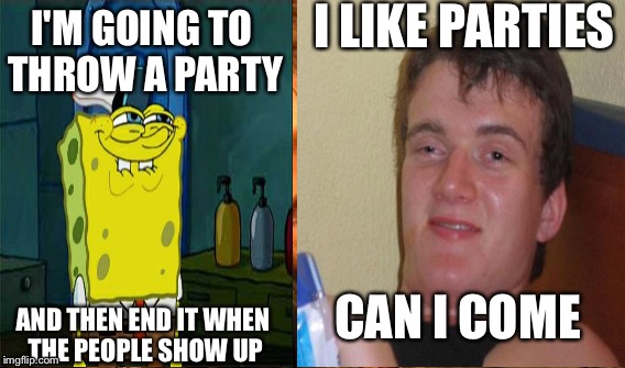 I LIKE PARTIES; I'M GOING TO THROW A PARTY; CAN I COME; AND THEN END IT WHEN THE PEOPLE SHOW UP | image tagged in funny | made w/ Imgflip meme maker