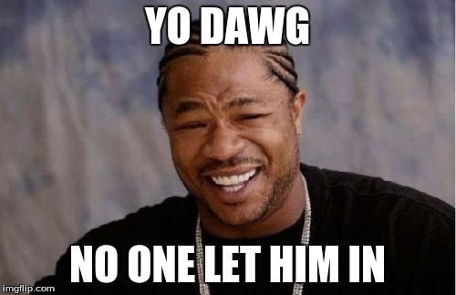 Yo Dawg Heard You Meme | YO DAWG NO ONE LET HIM IN | image tagged in memes,yo dawg heard you | made w/ Imgflip meme maker