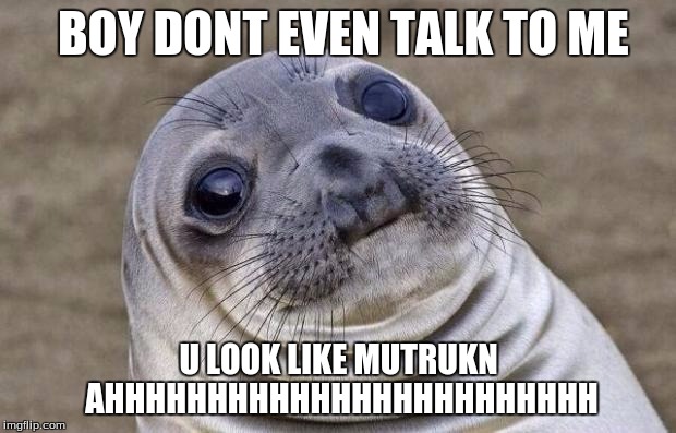 Awkward Moment Sealion | BOY DONT EVEN TALK TO ME; U LOOK LIKE MUTRUKN AHHHHHHHHHHHHHHHHHHHHHHHH | image tagged in memes,awkward moment sealion | made w/ Imgflip meme maker