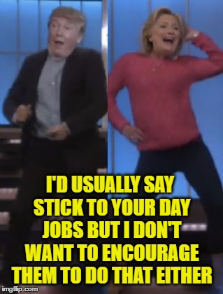 I'D USUALLY SAY STICK TO YOUR DAY JOBS BUT I DON'T WANT TO ENCOURAGE THEM TO DO THAT EITHER | made w/ Imgflip meme maker