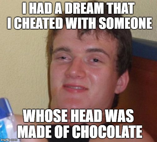 10 Guy Meme | I HAD A DREAM THAT I CHEATED WITH SOMEONE WHOSE HEAD WAS MADE OF CHOCOLATE | image tagged in memes,10 guy | made w/ Imgflip meme maker