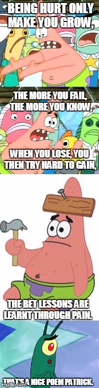 Patrick Star | BEING HURT ONLY MAKE YOU GROW, THE MORE YOU FAIL, THE MORE YOU KNOW, WHEN YOU LOSE, YOU THEN TRY HARD TO GAIN, THE BET LESSONS ARE LEARNT THROUGH PAIN. THAT'S A NICE POEM PATRICK. | image tagged in cartoon,patrick star | made w/ Imgflip meme maker