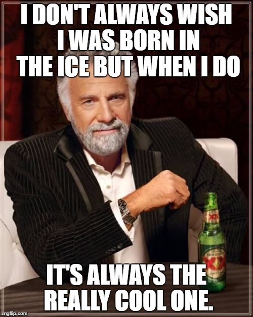 The Most Interesting Man In The World Meme | I DON'T ALWAYS WISH I WAS BORN IN THE ICE BUT WHEN I DO IT'S ALWAYS THE REALLY COOL ONE. | image tagged in memes,the most interesting man in the world | made w/ Imgflip meme maker