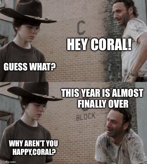 Rick and Carl Meme | HEY CORAL! GUESS WHAT? THIS YEAR IS ALMOST FINALLY OVER; WHY AREN'T YOU HAPPY,CORAL? | image tagged in memes,rick and carl | made w/ Imgflip meme maker