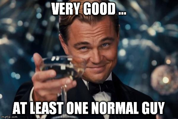 Leonardo Dicaprio Cheers Meme | VERY GOOD ... AT LEAST ONE NORMAL GUY | image tagged in memes,leonardo dicaprio cheers | made w/ Imgflip meme maker