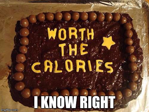 #CakeAdmits | I KNOW RIGHT | image tagged in calories,the cake is a lie | made w/ Imgflip meme maker