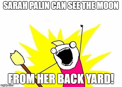 X All The Y Meme | SARAH PALIN CAN SEE THE MOON FROM HER BACK YARD! | image tagged in memes,x all the y | made w/ Imgflip meme maker