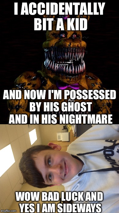 I ACCIDENTALLY BIT A KID; AND NOW I'M POSSESSED BY HIS GHOST AND IN HIS NIGHTMARE; WOW BAD LUCK AND YES I AM SIDEWAYS | image tagged in fredbear | made w/ Imgflip meme maker