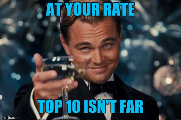 Leonardo Dicaprio Cheers Meme | AT YOUR RATE TOP 10 ISN'T FAR | image tagged in memes,leonardo dicaprio cheers | made w/ Imgflip meme maker