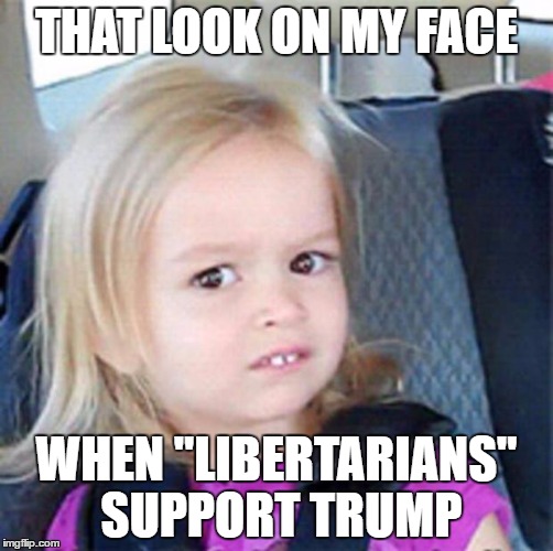 That look on my face when "libertarians" support Trump | THAT LOOK ON MY FACE; WHEN "LIBERTARIANS" SUPPORT TRUMP | image tagged in confused little girl | made w/ Imgflip meme maker