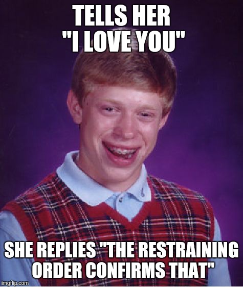 Bad Luck Brian | TELLS HER "I LOVE YOU"; SHE REPLIES "THE RESTRAINING ORDER CONFIRMS THAT" | image tagged in memes,bad luck brian | made w/ Imgflip meme maker