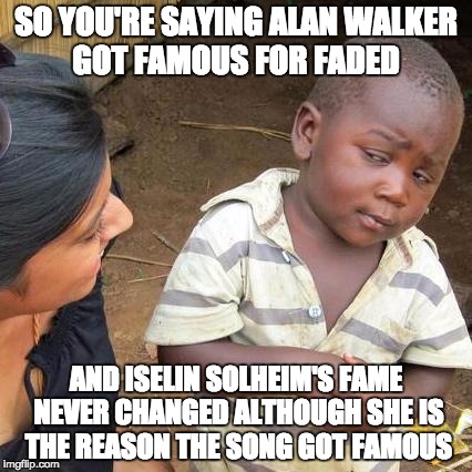 Third World Skeptical Kid | SO YOU'RE SAYING ALAN WALKER GOT FAMOUS FOR FADED; AND ISELIN SOLHEIM'S FAME NEVER CHANGED ALTHOUGH SHE IS THE REASON THE SONG GOT FAMOUS | image tagged in memes,third world skeptical kid | made w/ Imgflip meme maker