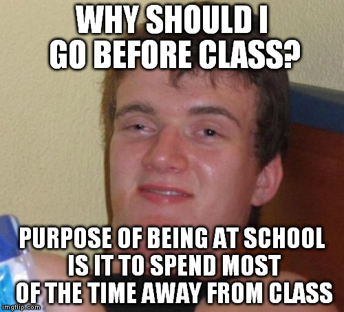 10 Guy Meme | WHY SHOULD I GO BEFORE CLASS? PURPOSE OF BEING AT SCHOOL IS IT TO SPEND MOST OF THE TIME AWAY FROM CLASS | image tagged in memes,10 guy | made w/ Imgflip meme maker