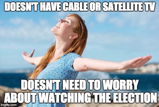 DOESN'T HAVE CABLE OR SATELLITE TV DOESN'T NEED TO WORRY ABOUT WATCHING THE ELECTION | made w/ Imgflip meme maker