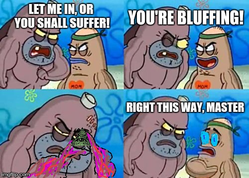 How Tough Are You | YOU'RE BLUFFING! LET ME IN, OR YOU SHALL SUFFER! RIGHT THIS WAY, MASTER | image tagged in memes,how tough are you | made w/ Imgflip meme maker