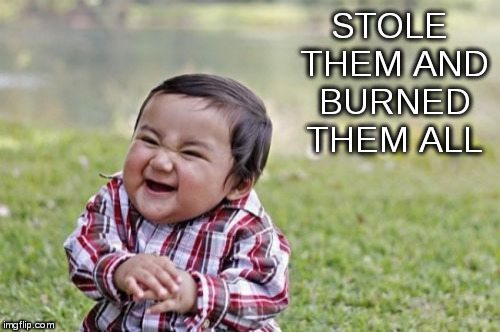 Evil Toddler Meme | STOLE THEM AND BURNED THEM ALL | image tagged in memes,evil toddler | made w/ Imgflip meme maker