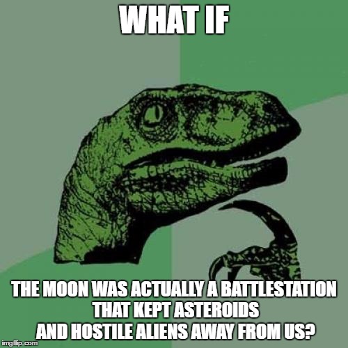 Philosoraptor | WHAT IF; THE MOON WAS ACTUALLY A BATTLESTATION THAT KEPT ASTEROIDS AND HOSTILE ALIENS AWAY FROM US? | image tagged in memes,philosoraptor | made w/ Imgflip meme maker