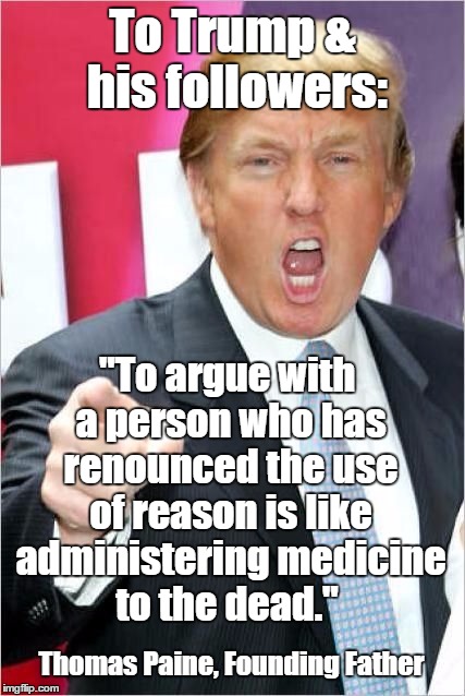 Trump | To Trump & his followers:; "To argue with a person who has renounced the use of reason is like administering medicine to the dead."; Thomas Paine, Founding Father | image tagged in trump | made w/ Imgflip meme maker