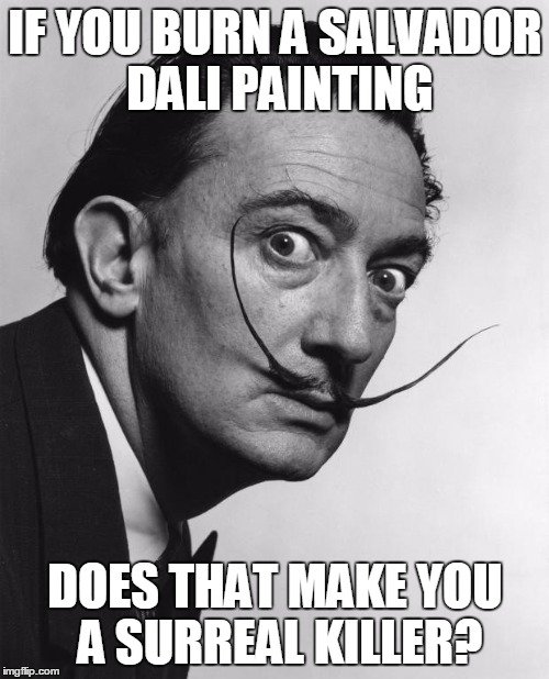  IF YOU BURN A SALVADOR DALI PAINTING; DOES THAT MAKE YOU A SURREAL KILLER? | image tagged in salvador dali,surrealism | made w/ Imgflip meme maker