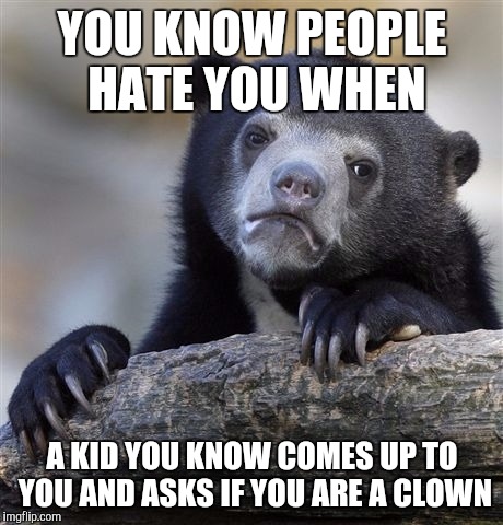 Confession Bear | YOU KNOW PEOPLE HATE YOU WHEN; A KID YOU KNOW COMES UP TO YOU AND ASKS IF YOU ARE A CLOWN | image tagged in memes,confession bear | made w/ Imgflip meme maker