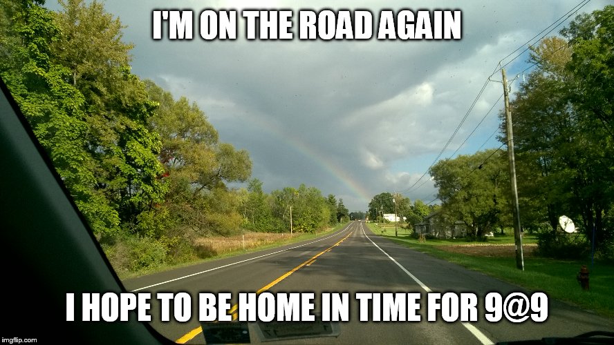 I'M ON THE ROAD AGAIN I HOPE TO BE HOME IN TIME FOR 9@9 | made w/ Imgflip meme maker