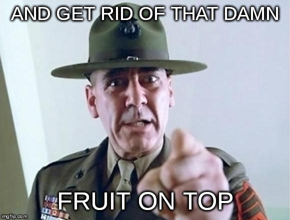 AND GET RID OF THAT DAMN FRUIT ON TOP | image tagged in fmj sargeant | made w/ Imgflip meme maker