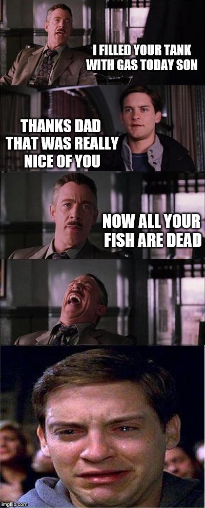 Peter Parker Cry | I FILLED YOUR TANK WITH GAS TODAY SON; THANKS DAD THAT WAS REALLY NICE OF YOU; NOW ALL YOUR FISH ARE DEAD | image tagged in memes,peter parker cry | made w/ Imgflip meme maker