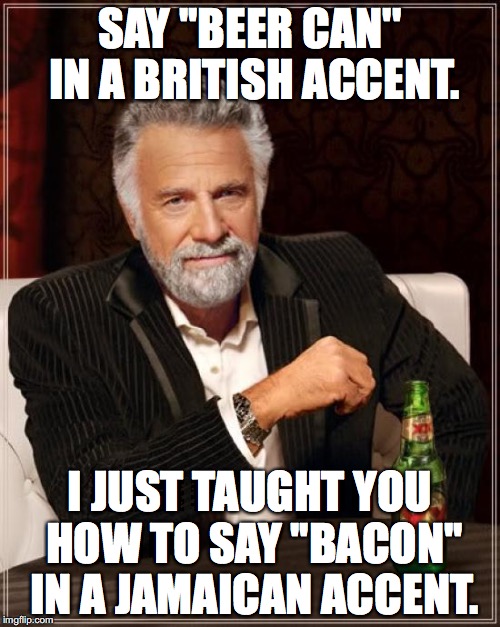 The Most Interesting Man In The World Meme | SAY ''BEER CAN'' IN A BRITISH ACCENT. I JUST TAUGHT YOU HOW TO SAY ''BACON'' IN A JAMAICAN ACCENT. | image tagged in memes,the most interesting man in the world | made w/ Imgflip meme maker