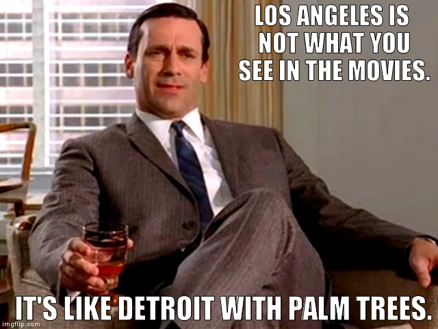 Don Draper | LOS ANGELES IS NOT WHAT YOU SEE IN THE MOVIES. IT'S LIKE DETROIT WITH PALM TREES. | image tagged in don draper | made w/ Imgflip meme maker