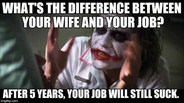 And everybody loses their minds | WHAT'S THE DIFFERENCE BETWEEN YOUR WIFE AND YOUR JOB? AFTER 5 YEARS, YOUR JOB WILL STILL SUCK. | image tagged in memes,and everybody loses their minds | made w/ Imgflip meme maker
