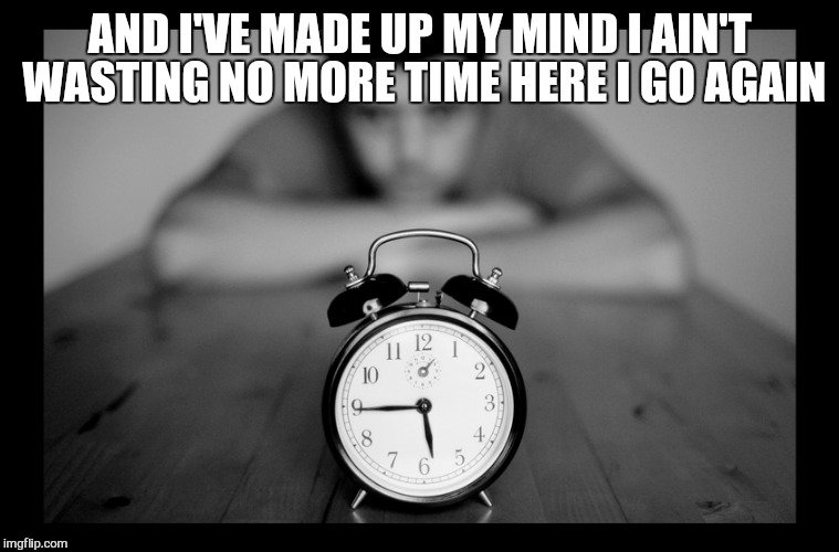 AND I'VE MADE UP MY MIND
I AIN'T WASTING NO MORE TIME
HERE I GO AGAIN | made w/ Imgflip meme maker