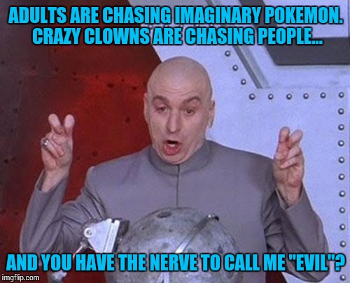 Dr Evil Laser Meme | ADULTS ARE CHASING IMAGINARY POKEMON. CRAZY CLOWNS ARE CHASING PEOPLE... AND YOU HAVE THE NERVE TO CALL ME "EVIL"? | image tagged in memes,dr evil laser | made w/ Imgflip meme maker