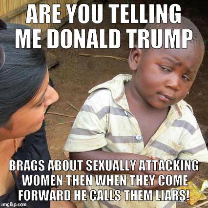 Third World Skeptical Kid Meme | ARE YOU TELLING ME DONALD TRUMP; BRAGS ABOUT SEXUALLY ATTACKING WOMEN THEN WHEN THEY COME FORWARD HE CALLS THEM LIARS! | image tagged in memes,third world skeptical kid | made w/ Imgflip meme maker