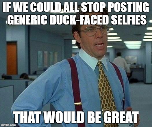 That Would Be Great Meme | IF WE COULD ALL STOP POSTING GENERIC DUCK-FACED SELFIES; THAT WOULD BE GREAT | image tagged in memes,that would be great | made w/ Imgflip meme maker